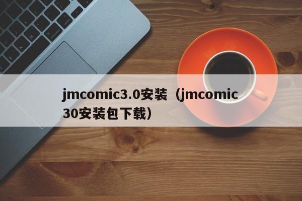 jmcomic3.0安装（jmcomic30安装包下载）