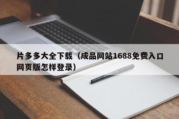 片多多大全下载（成品网站1688免费入口网页版怎样登录）