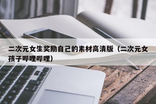 二次元女生奖励自己的素材高清版（二次元女孩子哔哩哔哩）