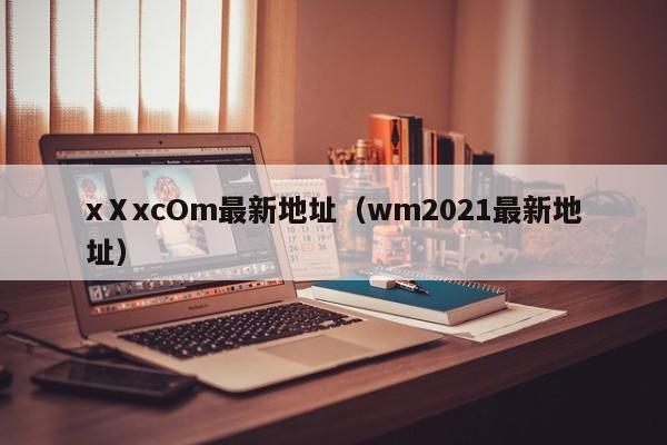 xⅩxcOm最新地址（wm2021最新地址）