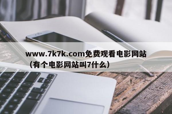 www.7k7k.com免费观看电影网站(有个电影网站叫7什么)
