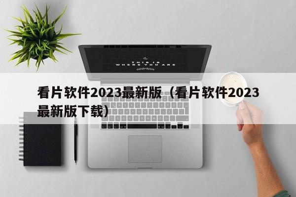 看片软件2023最新版（看片软件2023最新版下载）