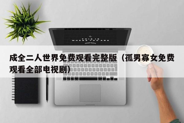 成全二人世界免费观看完整版(孤男寡女免费观看全部电视剧)