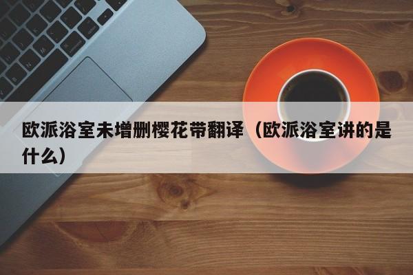 欧派浴室未增删樱花带翻译（欧派浴室讲的是什么）