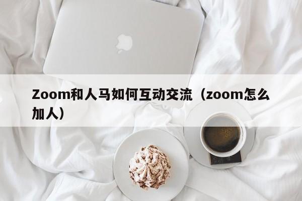 Zoom和人马如何互动交流(zoom怎么加人)