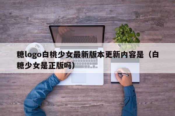 糖logo白桃少女最新版本更新内容是（白糖少女是正版吗）