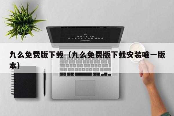 九么免费版下载(九么免费版下载安装唯一版本)