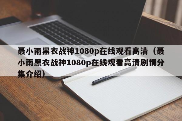 聂小雨黑衣战神1080p在线观看高清（聂小雨黑衣战神1080p在线观看高清剧情分集介绍）