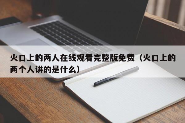 火口上的两人在线观看完整版免费（火口上的两个人讲的是什么）
