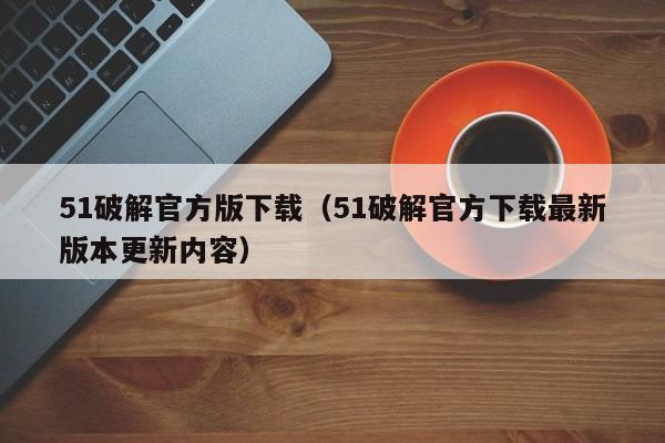 51破解官方版下载（51破解官方下载最新版本更新内容）