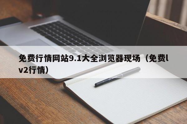免费行情网站9.1大全浏览器现场（免费lv2行情）