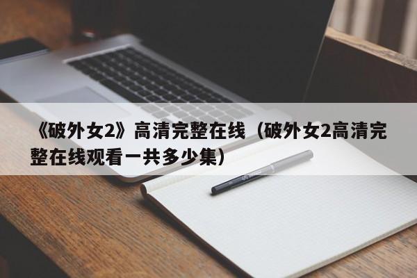 《破外女2》高清完整在线(破外女2高清完整在线观看一共多少集)