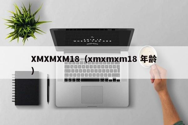XMXMXM18(xmxmxm18 年龄)