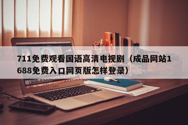 711免费观看国语高清电视剧（成品网站1688免费入口网页版怎样登录）