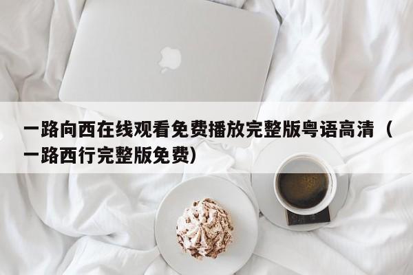 一路向西在线观看免费播放完整版粤语高清（一路西行完整版免费）