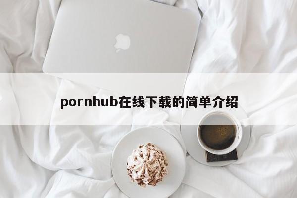 pornhub在线下载的简单介绍