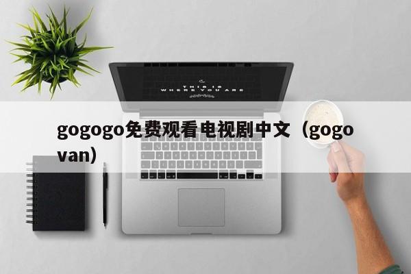 gogogo免费观看电视剧中文（gogovan）
