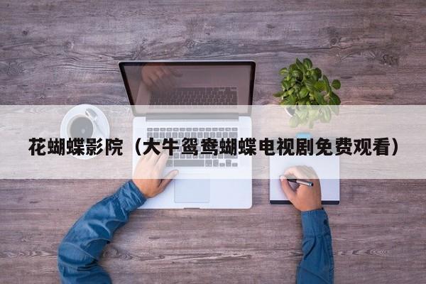花蝴蝶影院（大牛鸳鸯蝴蝶电视剧免费观看）