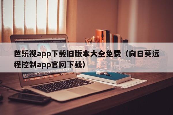 芭乐视app下载旧版本大全免费（向日葵远程控制app官网下载）