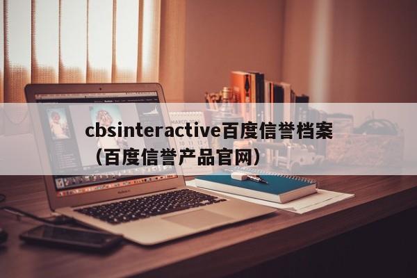 cbsinteractive百度信誉档案(百度信誉产品官网)