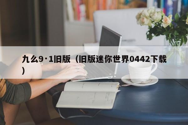 九么9·1旧版（旧版迷你世界0442下载）