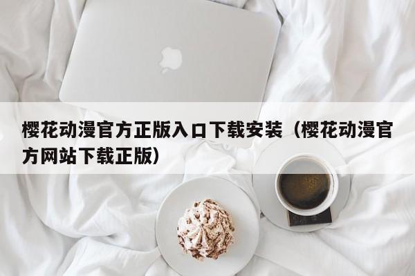 樱花动漫官方正版入口下载安装(樱花动漫官方网站下载正版)