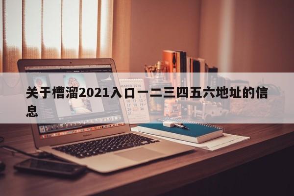 关于槽溜2021入口一二三四五六地址的信息