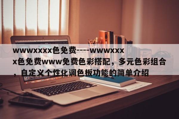 wwwxxxx色免费----wwwxxxx色免费www免费色彩搭配,多元色彩组合,自定义个性化调色板功能的简单介绍
