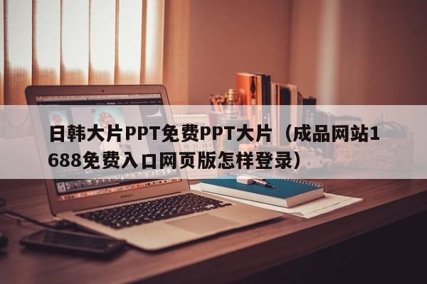 日韩大片PPT免费PPT大片(成品网站1688免费入口网页版怎样登录)