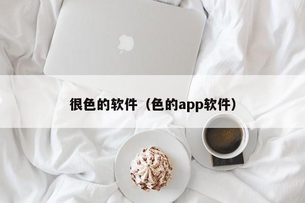 很色的软件(色的app软件)