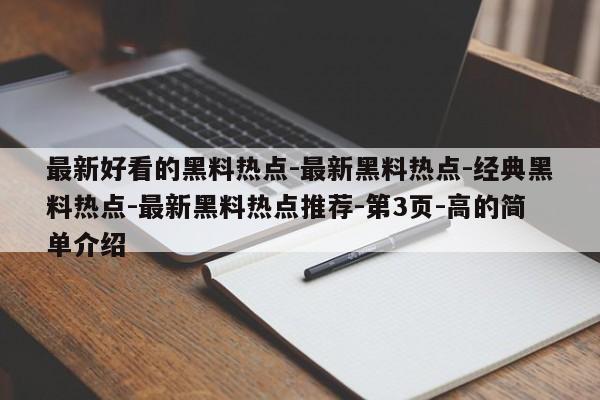 最新好看的黑料热点-最新黑料热点-经典黑料热点-最新黑料热点推荐-第3页-高的简单介绍