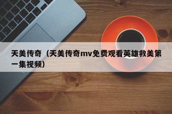 天美传奇（天美传奇mv免费观看英雄救美第一集视频）