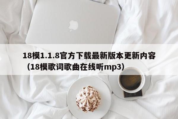 18模1.1.8官方下载最新版本更新内容（18模歌词歌曲在线听mp3）