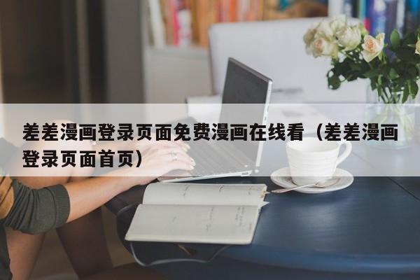 差差漫画登录页面免费漫画在线看（差差漫画登录页面首页）