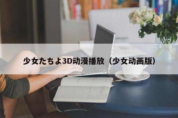 少女たちよ3D动漫播放（少女动画版）