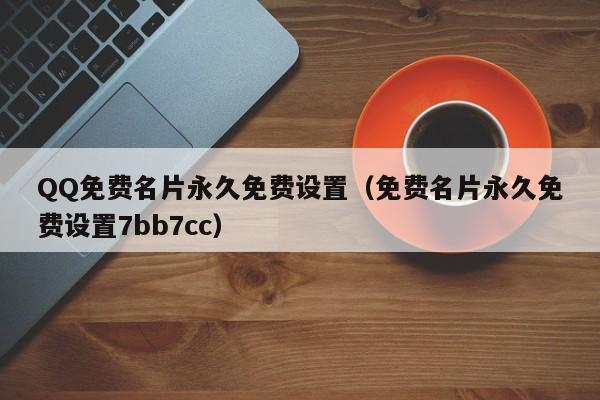 QQ免费名片永久免费设置（免费名片永久免费设置7bb7cc）
