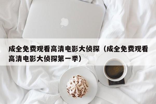 成全免费观看高清电影大侦探（成全免费观看高清电影大侦探第一季）