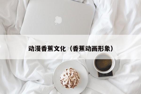 动漫香蕉文化（香蕉动画形象）