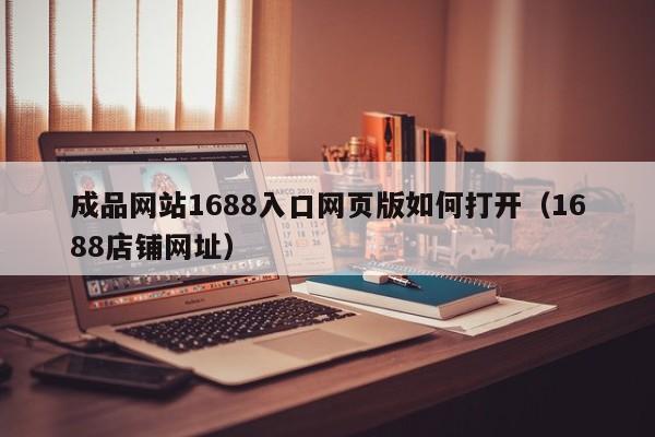 成品网站1688入口网页版如何打开（1688店铺网址）