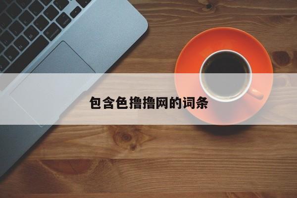包含色撸撸网的词条