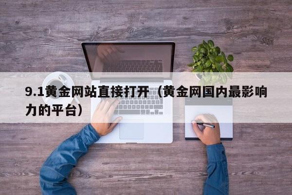 9.1黄金网站直接打开（黄金网国内最影响力的平台）