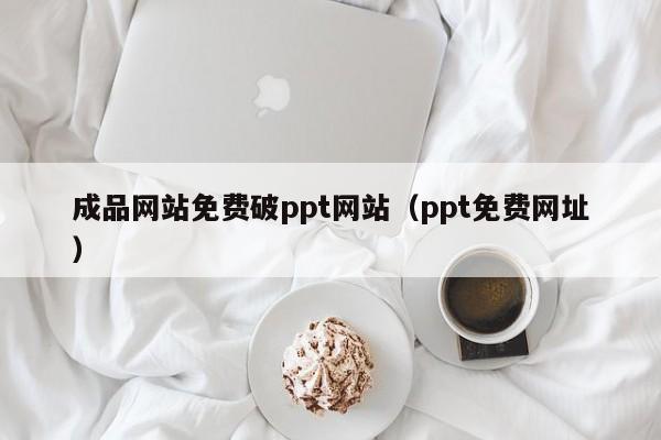 成品网站免费破ppt网站（ppt免费网址）