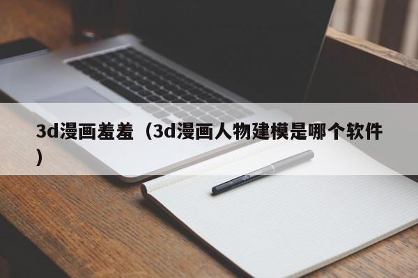3d漫画羞羞（3d漫画人物建模是哪个软件）