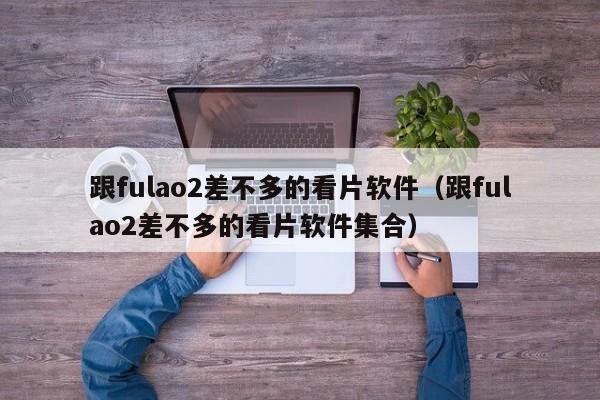 跟fulao2差不多的看片软件(跟fulao2差不多的看片软件集合)