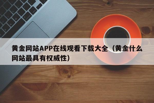 黄金网站APP在线观看下载大全(黄金什么网站最具有权威性)