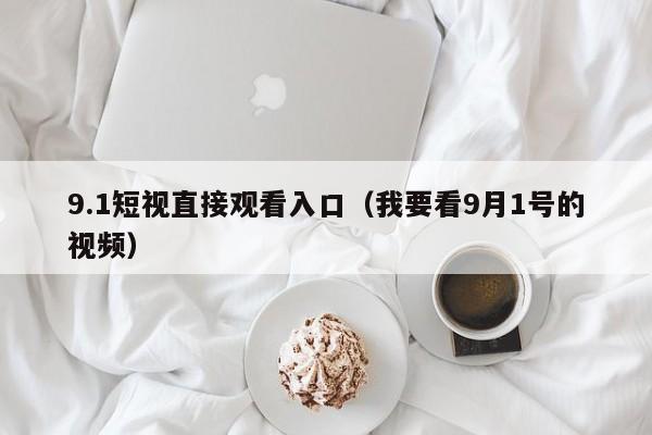 9.1短视直接观看入口(我要看9月1号的视频)