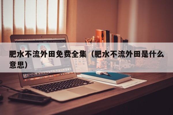 肥水不流外田免费全集(肥水不流外田是什么意思)