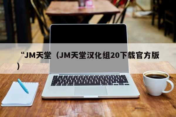 “JM天堂（JM天堂汉化组20下载官方版）