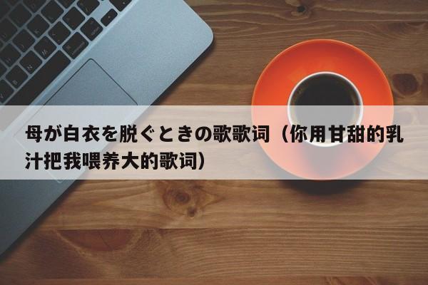 母が白衣を脱ぐときの歌歌词(你用甘甜的乳汁把我喂养大的歌词)