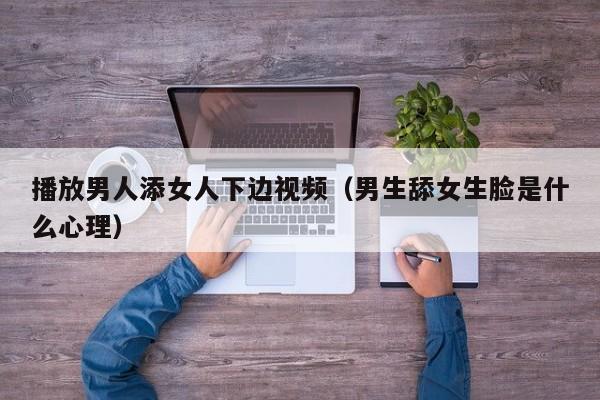 播放男人添女人下边视频(男生舔女生脸是什么心理)